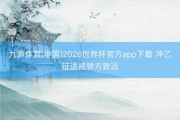 九游体育(中国)2026世界杯官方app下载 冲乙征途戒骄方致远