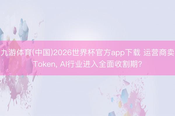 九游体育(中国)2026世界杯官方app下载 运营商卖Token, AI行业进入全面收割期?