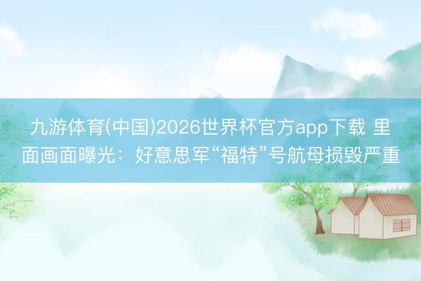 九游体育(中国)2026世界杯官方app下载 里面画面曝光：好意思军“福特”号航母损毁严重