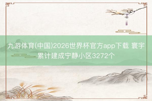 九游体育(中国)2026世界杯官方app下载 寰宇累计建成宁静小区3272个