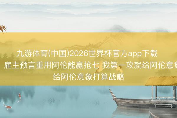 九游体育(中国)2026世界杯官方app下载 阿特金森：雇主预言重用阿伦能赢抢七 我第一攻就给阿伦意象打算战略