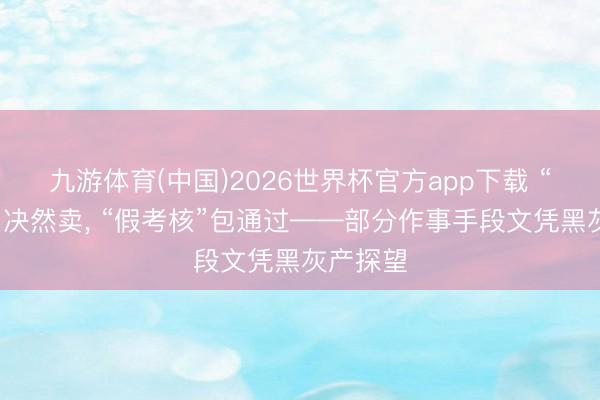 九游体育(中国)2026世界杯官方app下载 “真文凭”决然卖, “假考核”包通过——部分作事手段文凭黑灰产探望