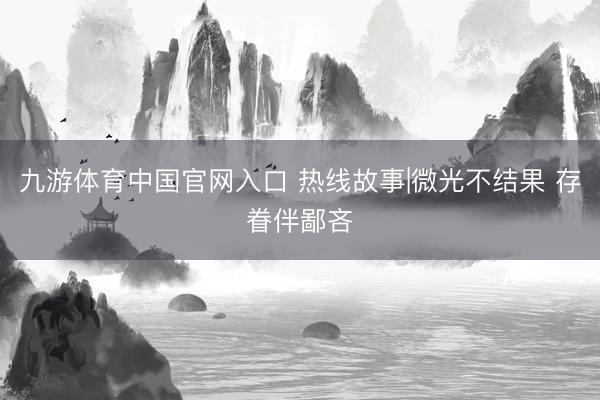 九游体育中国官网入口 热线故事|微光不结果 存眷伴鄙吝