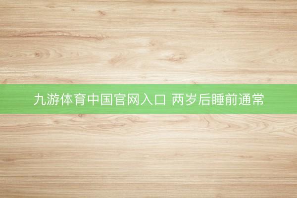 九游体育中国官网入口 两岁后睡前通常