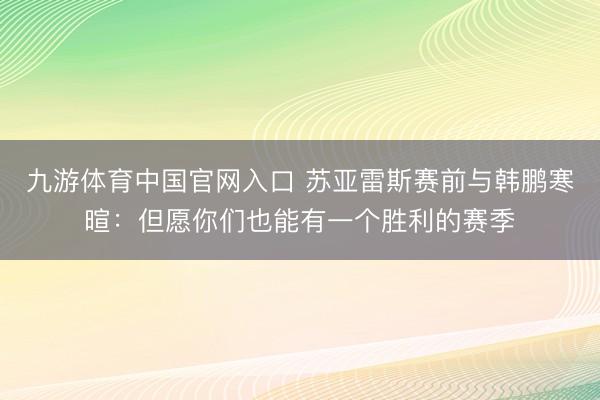 九游体育中国官网入口 苏亚雷斯赛前与韩鹏寒暄：但愿你们也能有一个胜利的赛季