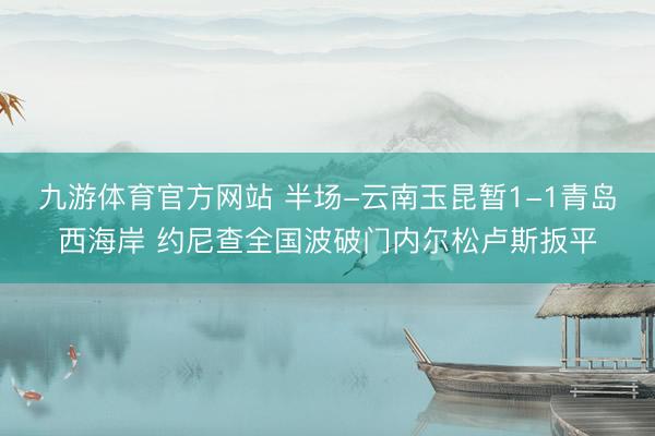 九游体育官方网站 半场-云南玉昆暂1-1青岛西海