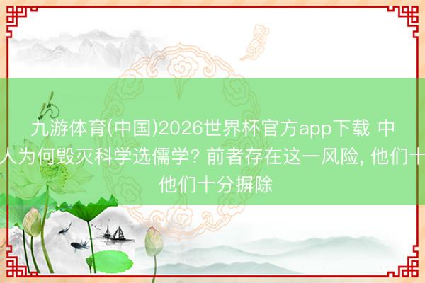 九游体育(中国)2026世界杯官方app下载 中华老先人为何毁灭科学选儒学? 前者存在这一风险， 他们十分摒除