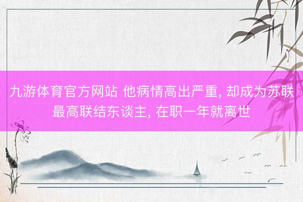 九游体育官方网站 他病情高出严重， 却成为苏联最高联结东谈主， 在职一年就离世