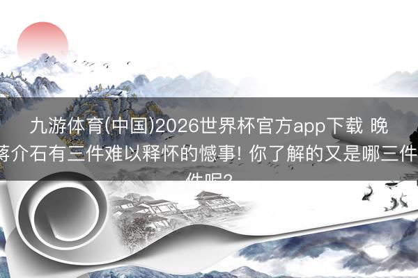 九游体育(中国)2026世界杯官方app下载 晚年蒋介石有三件难以释怀的憾事! 你了解的又是哪三件呢?