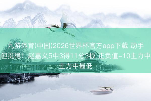 九游体育(中国)2026世界杯官方app下载 动手未几但挺稳!赵嘉义5中3得11分3板 正负值-10主力中最低