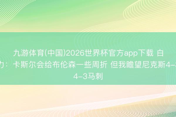 九游体育(中国)2026世界杯官方app下载 白巧克力：卡斯尔会给布伦森一些周折 但我瞻望尼克斯4-3马刺