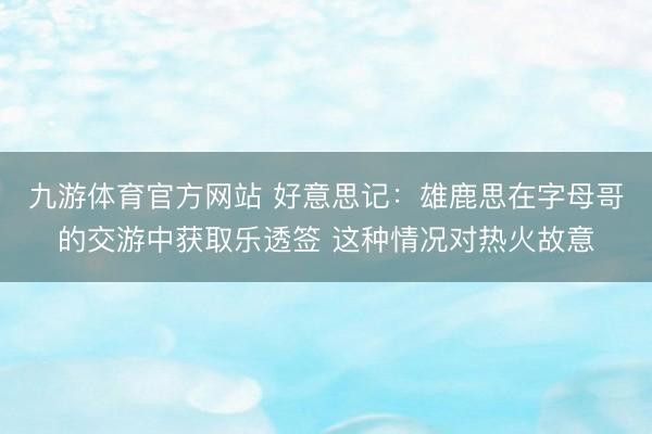 九游体育官方网站 好意思记：雄鹿思在字母哥的交游中获取乐透签 这种情况对热火故意
