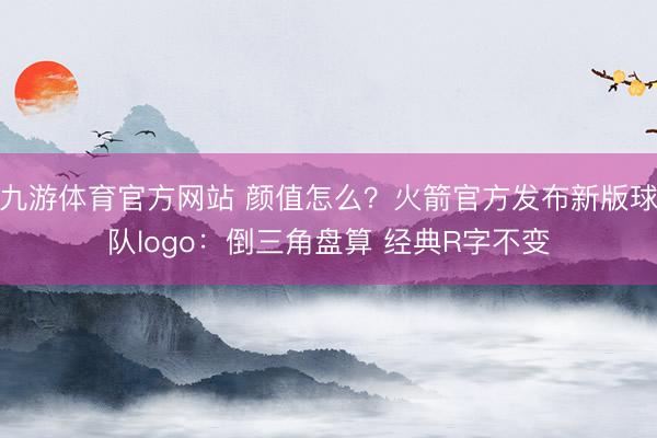九游体育官方网站 颜值怎么？火箭官方发布新版球队logo：倒三角盘算 经典R字不变